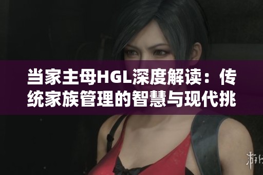 当家主母HGL深度解读：传统家族管理的智慧与现代挑战