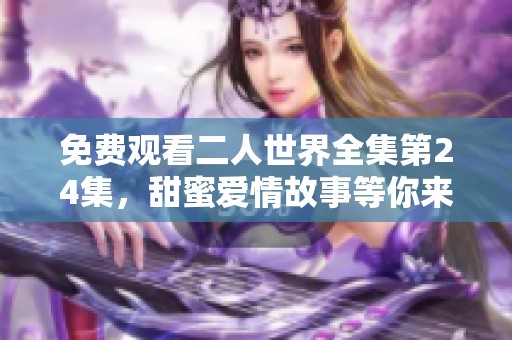 免费观看二人世界全集第24集，甜蜜爱情故事等你来欣赏