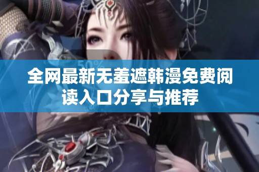 全网最新无羞遮韩漫免费阅读入口分享与推荐