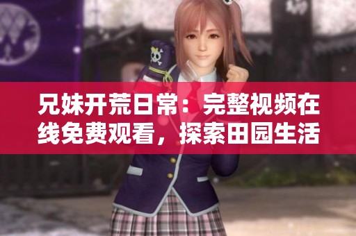 兄妹开荒日常：完整视频在线免费观看，探索田园生活的乐趣