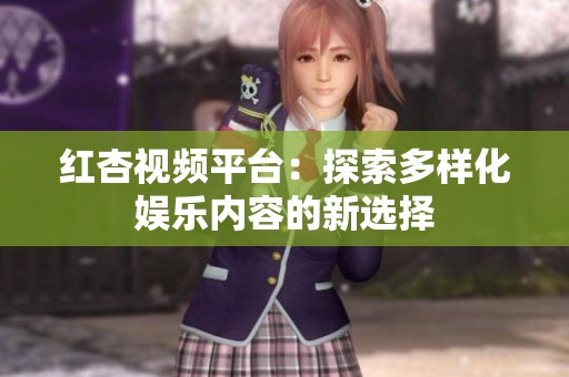 红杏视频平台：探索多样化娱乐内容的新选择