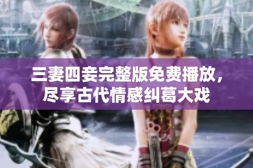 三妻四妾完整版免费播放，尽享古代情感纠葛大戏