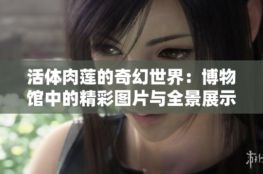 活体肉莲的奇幻世界：博物馆中的精彩图片与全景展示