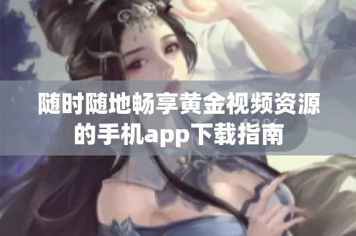随时随地畅享黄金视频资源的手机app下载指南