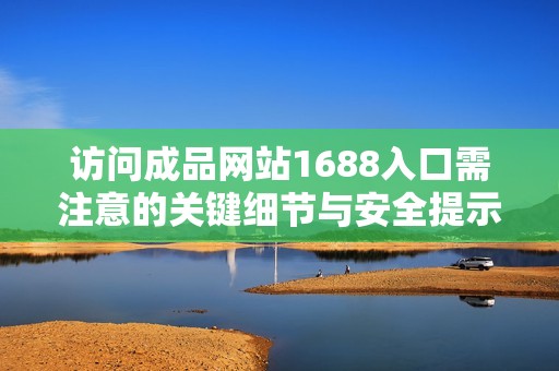 访问成品网站1688入口需注意的关键细节与安全提示