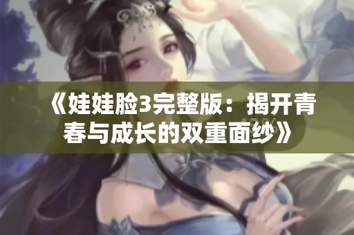 《娃娃脸3完整版：揭开青春与成长的双重面纱》