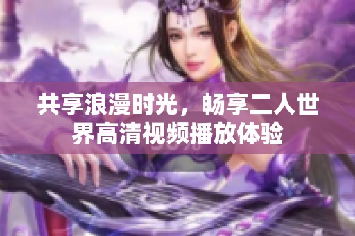 共享浪漫时光，畅享二人世界高清视频播放体验
