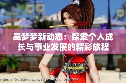 吴梦梦新动态：探索个人成长与事业发展的精彩旅程