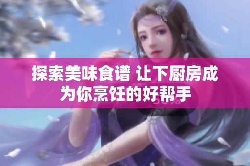 探索美味食谱 让下厨房成为你烹饪的好帮手