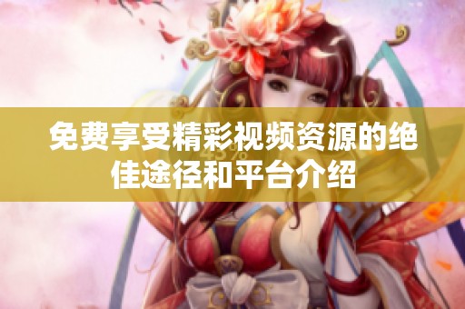 免费享受精彩视频资源的绝佳途径和平台介绍