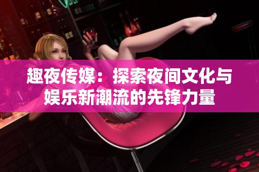 趣夜传媒：探索夜间文化与娱乐新潮流的先锋力量