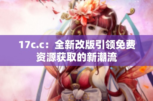17c.c：全新改版引领免费资源获取的新潮流