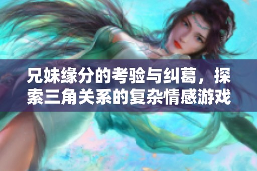 兄妹缘分的考验与纠葛，探索三角关系的复杂情感游戏