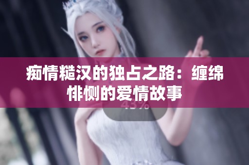 痴情糙汉的独占之路：缠绵悱恻的爱情故事