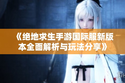 《绝地求生手游国际服新版本全面解析与玩法分享》