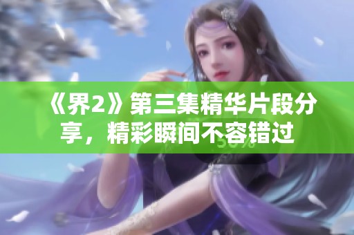 《界2》第三集精华片段分享，精彩瞬间不容错过