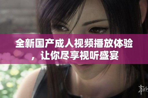 全新国产成人视频播放体验，让你尽享视听盛宴