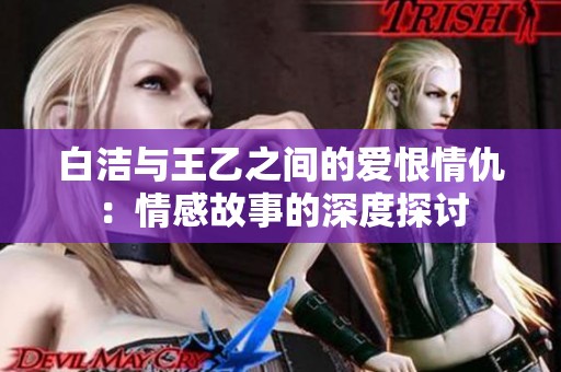白洁与王乙之间的爱恨情仇：情感故事的深度探讨