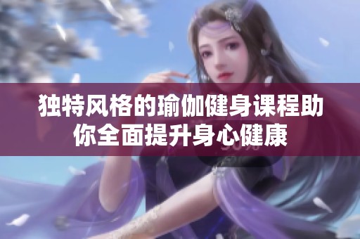 独特风格的瑜伽健身课程助你全面提升身心健康