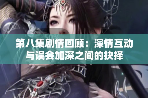 第八集剧情回顾：深情互动与误会加深之间的抉择