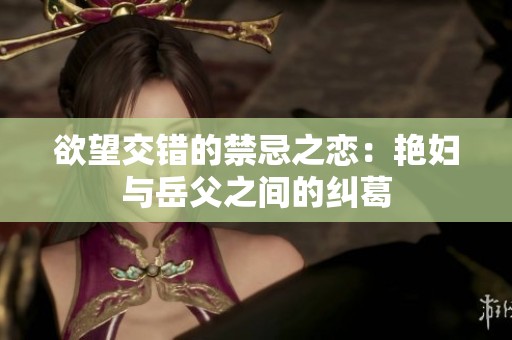 欲望交错的禁忌之恋：艳妇与岳父之间的纠葛