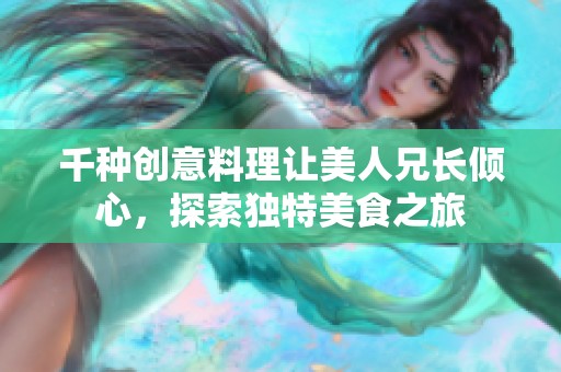 千种创意料理让美人兄长倾心，探索独特美食之旅