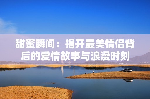 甜蜜瞬间：揭开最美情侣背后的爱情故事与浪漫时刻