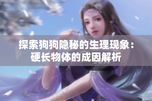 探索狗狗隐秘的生理现象：硬长物体的成因解析