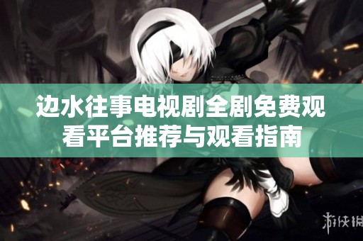 边水往事电视剧全剧免费观看平台推荐与观看指南
