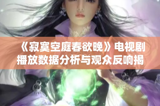 《寂寞空庭春欲晚》电视剧播放数据分析与观众反响揭秘