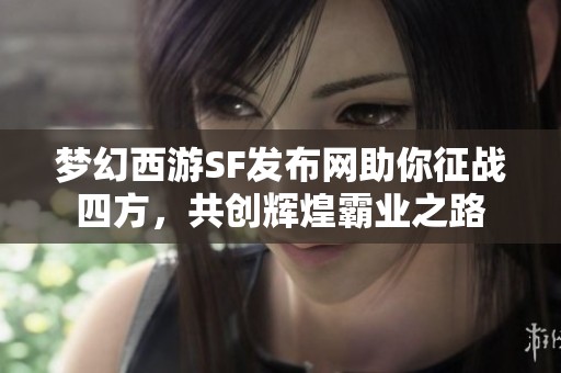 梦幻西游SF发布网助你征战四方，共创辉煌霸业之路