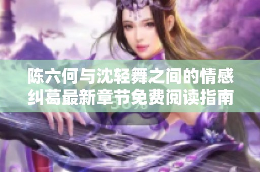陈六何与沈轻舞之间的情感纠葛最新章节免费阅读指南