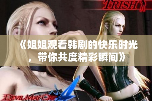 《姐姐观看韩剧的快乐时光，带你共度精彩瞬间》