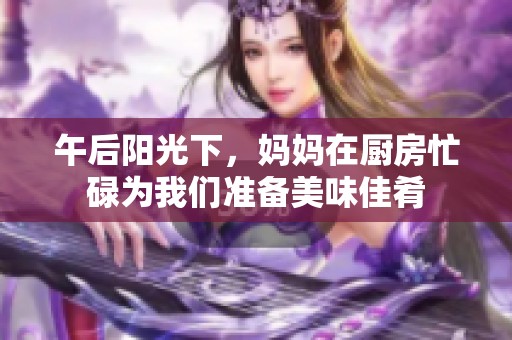 午后阳光下，妈妈在厨房忙碌为我们准备美味佳肴