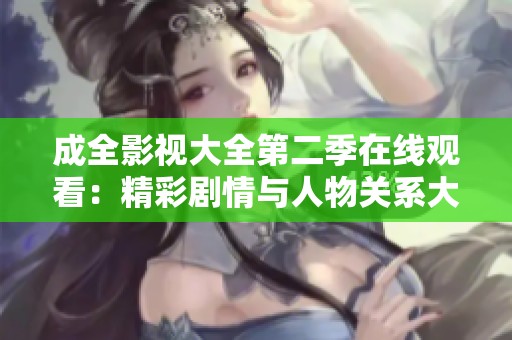 成全影视大全第二季在线观看：精彩剧情与人物关系大揭秘