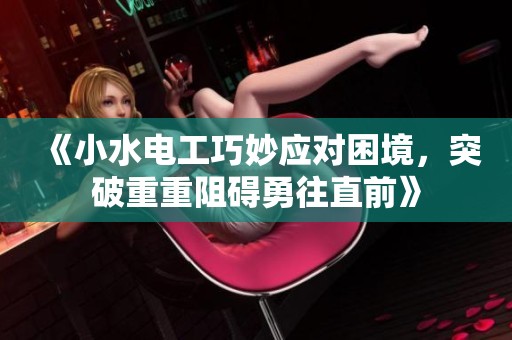 《小水电工巧妙应对困境，突破重重阻碍勇往直前》