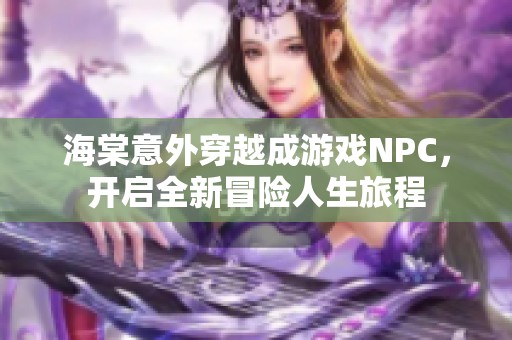 海棠意外穿越成游戏NPC，开启全新冒险人生旅程