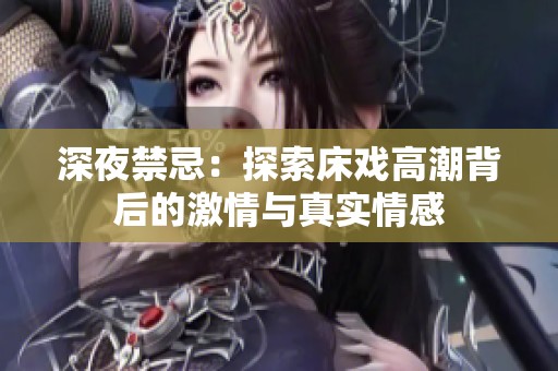 深夜禁忌：探索床戏高潮背后的激情与真实情感