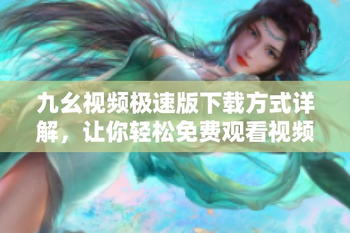 九幺视频极速版下载方式详解，让你轻松免费观看视频内容