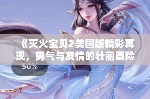 《灭火宝贝2美国版精彩再现，勇气与友情的壮丽冒险》