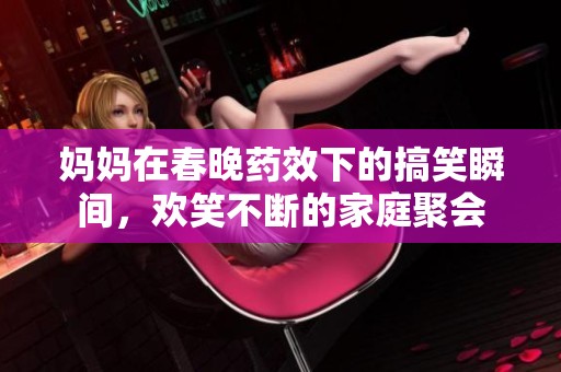 妈妈在春晚药效下的搞笑瞬间，欢笑不断的家庭聚会
