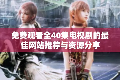 免费观看全40集电视剧的最佳网站推荐与资源分享