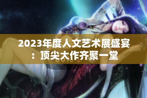 2023年度人文艺术展盛宴：顶尖大作齐聚一堂