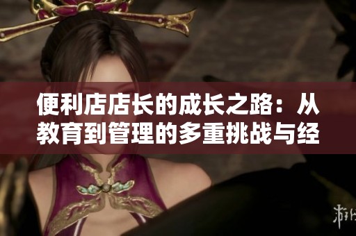 便利店店长的成长之路：从教育到管理的多重挑战与经验分享