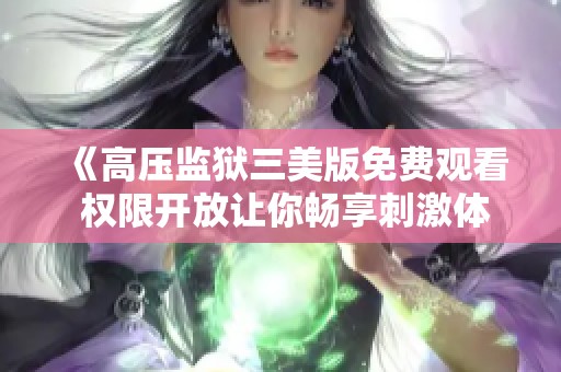 《高压监狱三美版免费观看 权限开放让你畅享刺激体验》