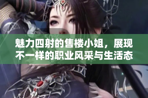 魅力四射的售楼小姐，展现不一样的职业风采与生活态度