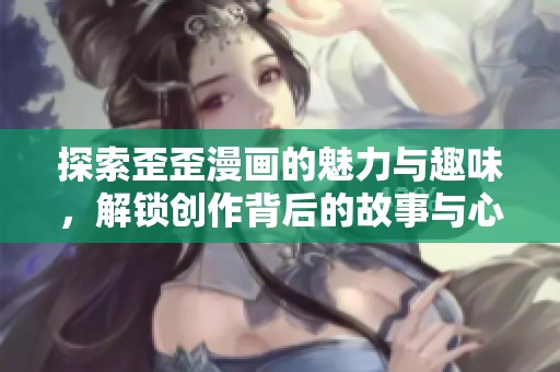 探索歪歪漫画的魅力与趣味，解锁创作背后的故事与心情