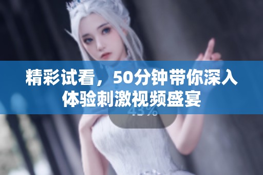 精彩试看，50分钟带你深入体验刺激视频盛宴