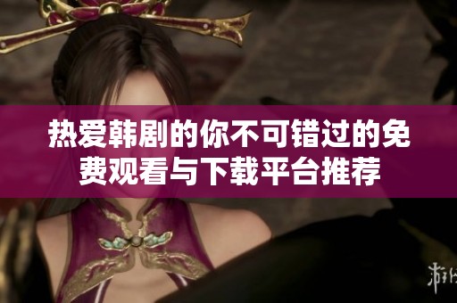 热爱韩剧的你不可错过的免费观看与下载平台推荐