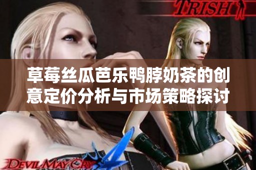 草莓丝瓜芭乐鸭脖奶茶的创意定价分析与市场策略探讨